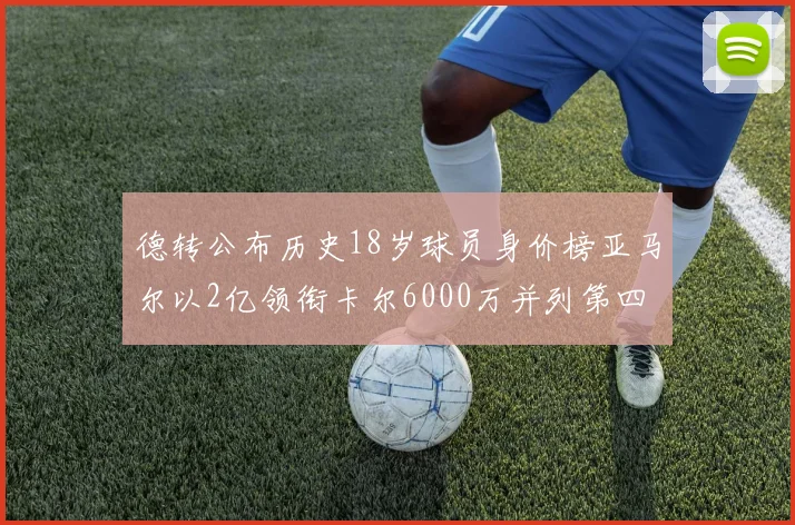 德转公布历史18岁球员身价榜亚马尔以2亿领衔卡尔6000万并列第四