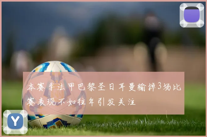 本赛季法甲巴黎圣日耳曼输掉3场比赛表现不如往年引发关注