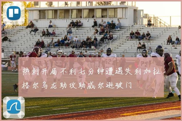 热刺开局不利七分钟遭遇失利加拉格尔乌龙助攻助威尔逊破门