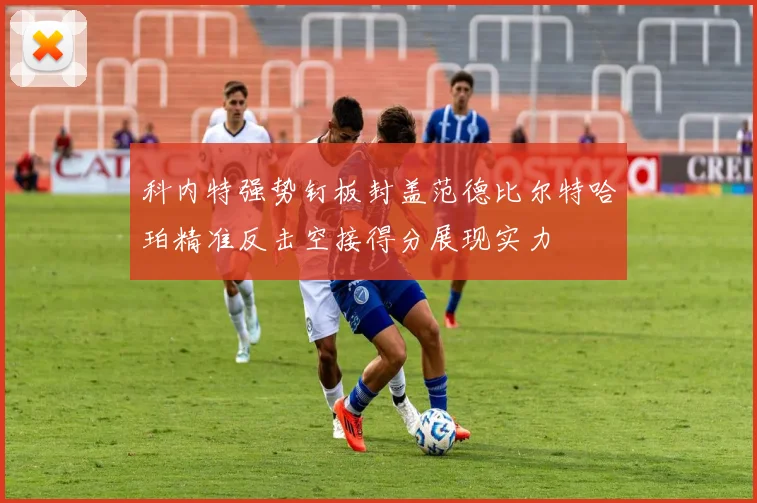 科内特强势钉板封盖范德比尔特哈珀精准反击空接得分展现实力
