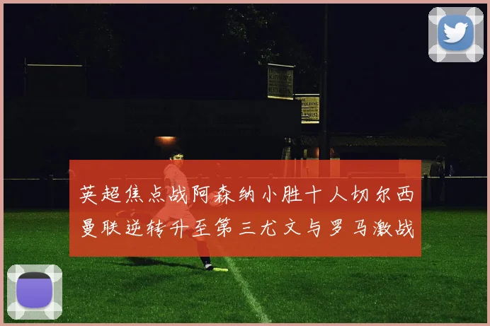 英超焦点战阿森纳小胜十人切尔西曼联逆转升至第三尤文与罗马激战平局