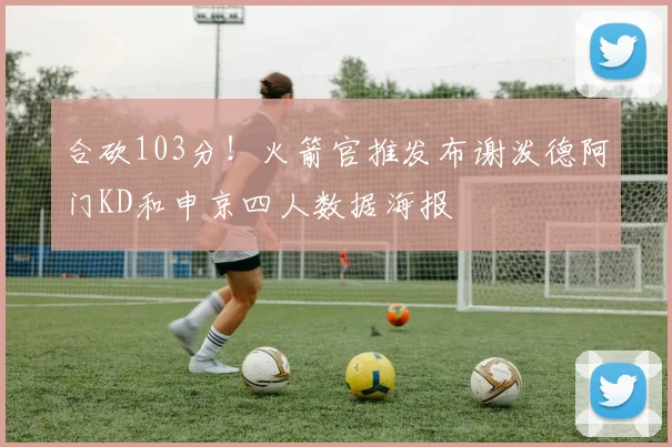 合砍103分！火箭官推发布谢泼德阿门KD和申京四人数据海报