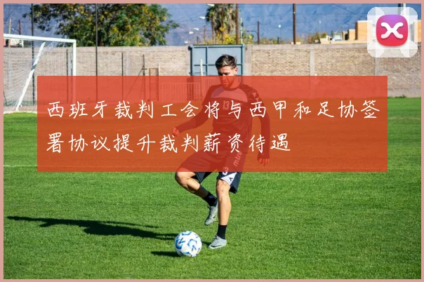 西班牙裁判工会将与西甲和足协签署协议提升裁判薪资待遇