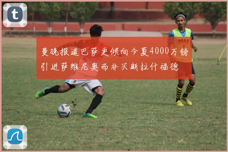 曼晚报道巴萨更倾向今夏4000万镑引进萨维尼奥而非买断拉什福德