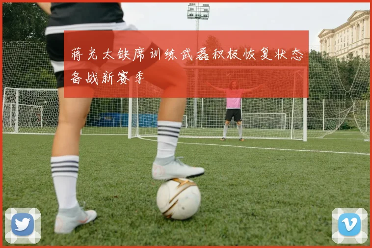 蒋光太缺席训练武磊积极恢复状态备战新赛季