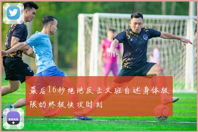 最后16秒绝地反击文班自述身体极限的终极快攻时刻
