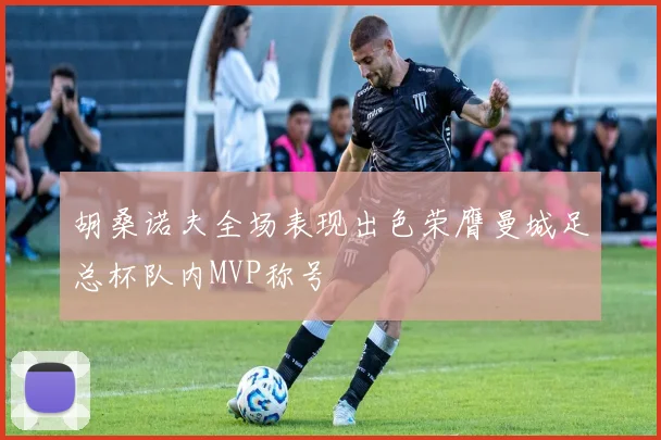 胡桑诺夫全场表现出色荣膺曼城足总杯队内MVP称号