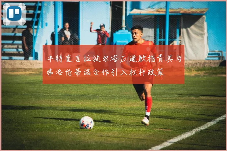 丰特直言拉波尔塔应道歉指责其与弗洛伦蒂诺合作引入杠杆政策