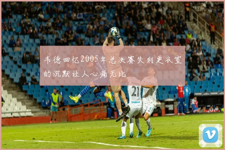 韦德回忆2005年总决赛失利更衣室的沉默让人心痛无比