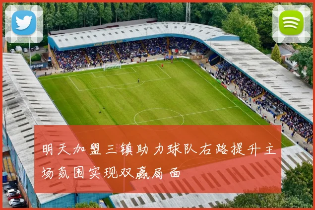 明天加盟三镇助力球队右路提升主场氛围实现双赢局面